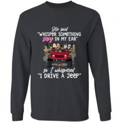 Jeep he said whisper something sexy in my ear so i whispered i drive a jeep personalized long sleeve shirt - HD - 5100314