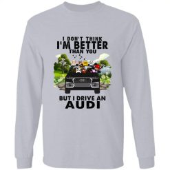 I don't think I'm better than you but I drive an Audi personalized long sleeve shirt perfect gift idea - QH - 6458217