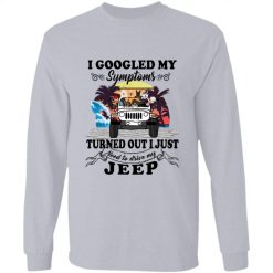 Jeep i googled my symptoms turned out i just need to drive my jeep personalized long sleeve perfect gift idea funny custom gift - HD-2271625