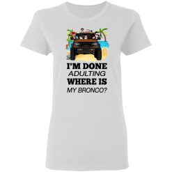 Ford bronco 2021 VERSION WHITE I'm done adulting where is my bronco personalized gildan ladies' 5.3 oz. t-shirt - BT - 3848505
