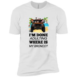 Ford bronco 2021 VERSION WHITE I'm done adulting where is my bronco personalized premium short sleeve shirt - BT - 3848505