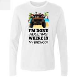 Ford bronco 2021 VERSION WHITE I'm done adulting where is my bronco personalized men's premium long sleeve shirt - BT - 3848505