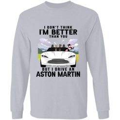 I don't think I'm better than you but I drive an Aston Martin personalized long sleeve shirt perfect gift idea - QH - 5707601
