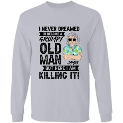 I never dreamed I'd become a grumpy old man tshirt but here I am killing it custom name cartoon character mens personalized long sleeve t-shirt - BT - 7733950