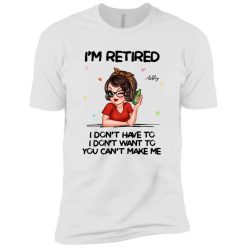 Im Retired You Cant Make Me Retirement Gift personalized premium short sleeve t-shirt perfect gift idea funny custom gift - NH - 3698051
